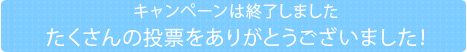 キャンペーンは終了しました。たくさんの投票をありがとうございました！